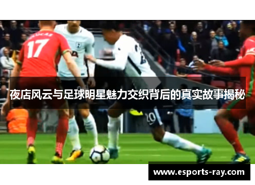 夜店风云与足球明星魅力交织背后的真实故事揭秘