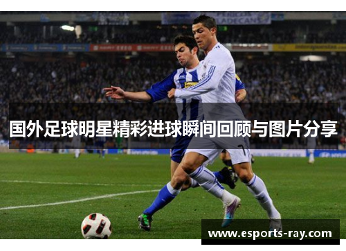 国外足球明星精彩进球瞬间回顾与图片分享