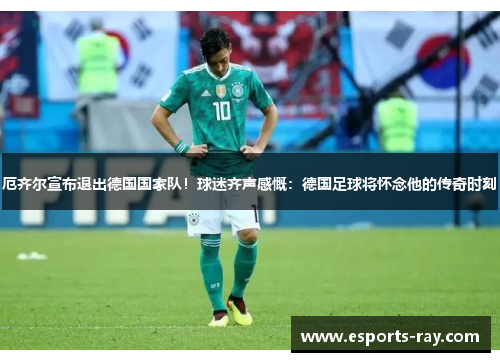 厄齐尔宣布退出德国国家队!球迷齐声感慨:德国足球将怀念他的传奇时刻