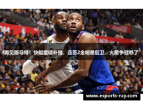 再见斯马特！快船重磅补强，连签2全明星后卫，火箭争冠悬了