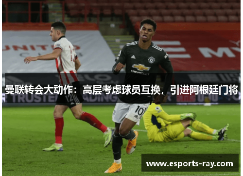 曼联转会大动作：高层考虑球员互换，引进阿根廷门将